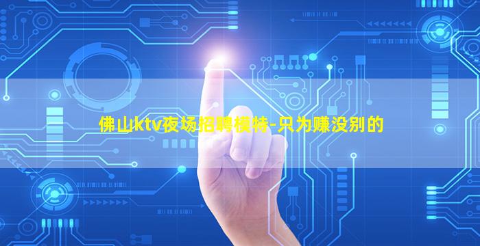 佛山ktv夜场招聘模特-只为赚没别的